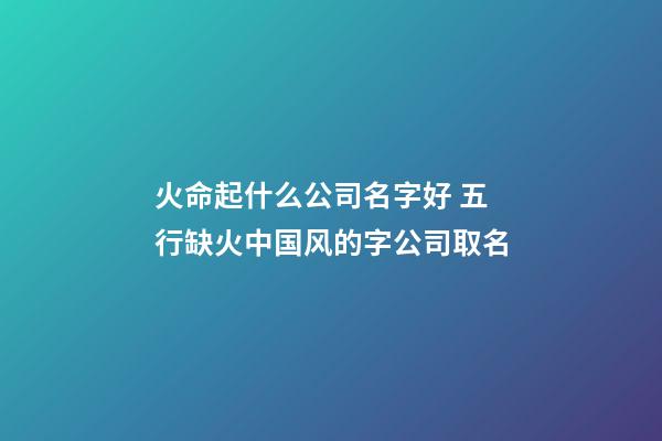 火命起什么公司名字好 五行缺火中国风的字公司取名